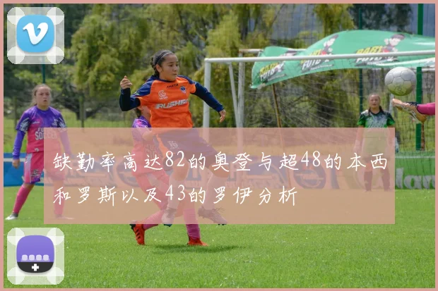 缺勤率高达82的奥登与超48的本西和罗斯以及43的罗伊分析