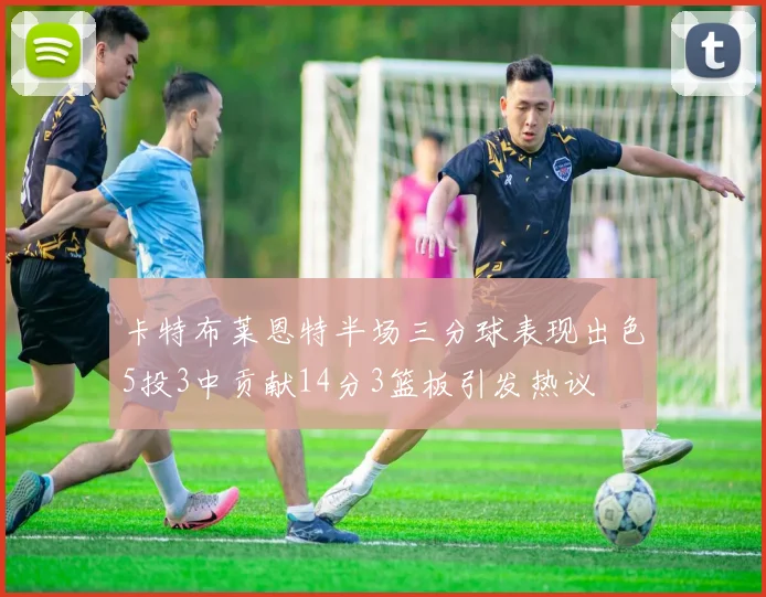 卡特布莱恩特半场三分球表现出色5投3中贡献14分3篮板引发热议