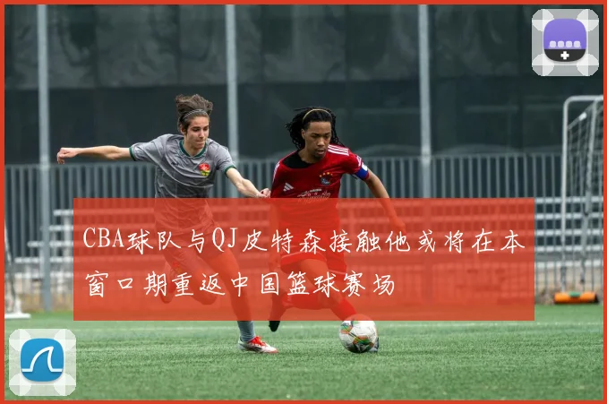 CBA球队与QJ皮特森接触他或将在本窗口期重返中国篮球赛场