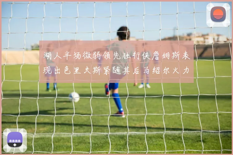 湖人半场微弱领先独行侠詹姆斯表现出色里夫斯紧随其后马绍尔火力全开