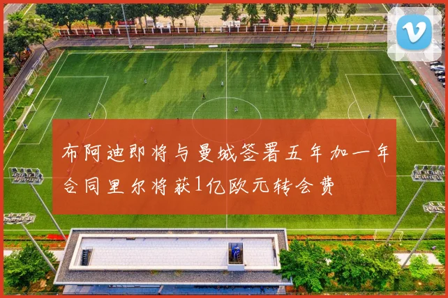 布阿迪即将与曼城签署五年加一年合同里尔将获1亿欧元转会费