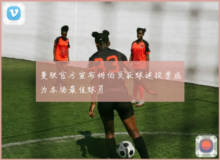 曼联官方宣布姆伯莫获球迷投票成为本场最佳球员