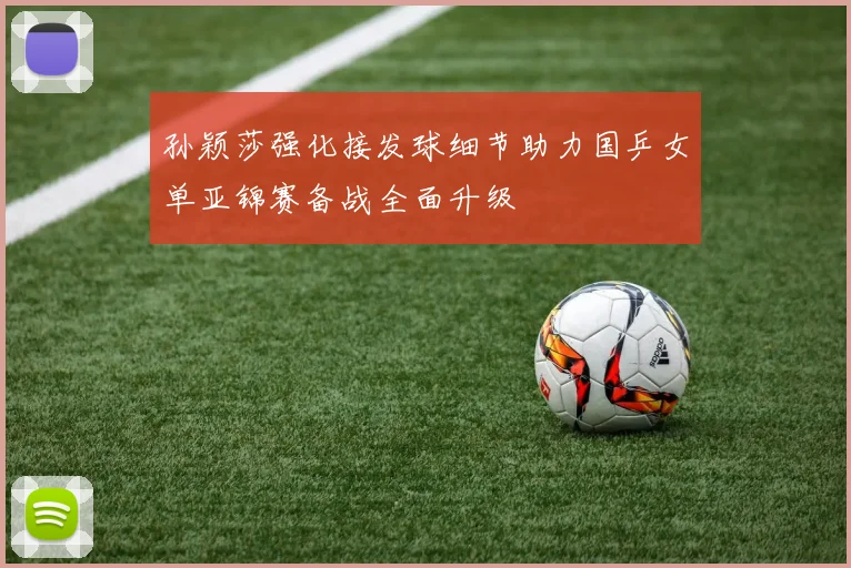 孙颖莎强化接发球细节助力国乒女单亚锦赛备战全面升级