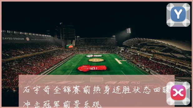 石宇奇全锦赛前热身连胜状态回暖冲击冠军前景乐观