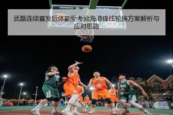 武磊连续首发后体能受考验海港锋线轮换方案解析与应对思路