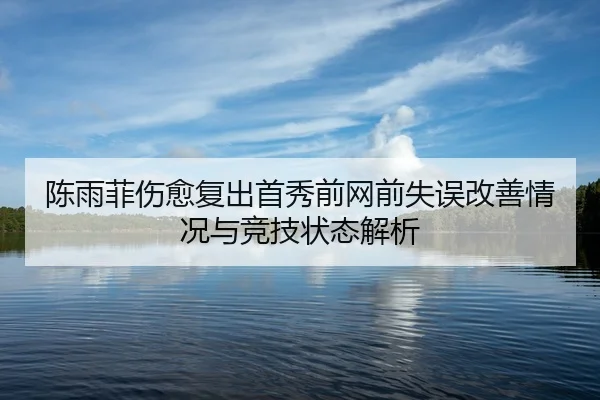 陈雨菲伤愈复出首秀前网前失误改善情况与竞技状态解析