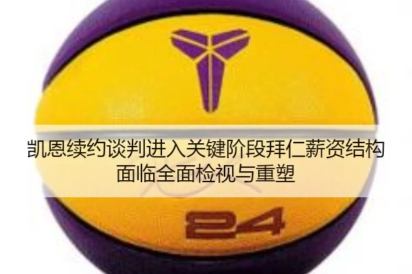 凯恩续约谈判进入关键阶段拜仁薪资结构面临全面检视与重塑