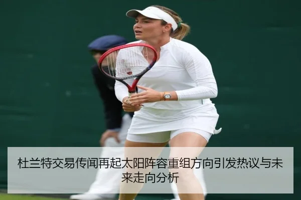 杜兰特交易传闻再起太阳阵容重组方向引发热议与未来走向分析