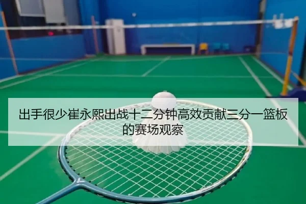 出手很少崔永熙出战十二分钟高效贡献三分一篮板的赛场观察