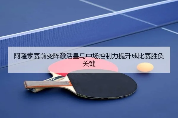 阿隆索赛前变阵激活皇马中场控制力提升成比赛胜负关键