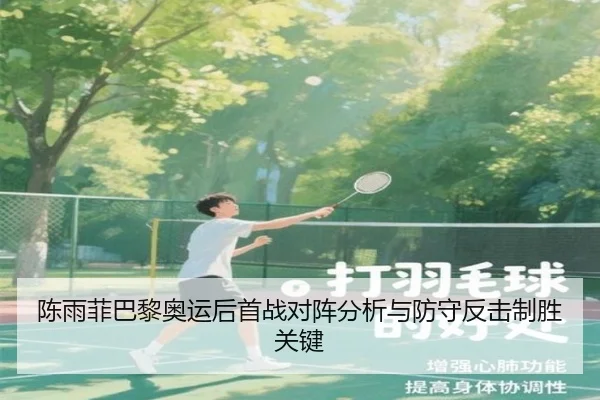 陈雨菲巴黎奥运后首战对阵分析与防守反击制胜关键