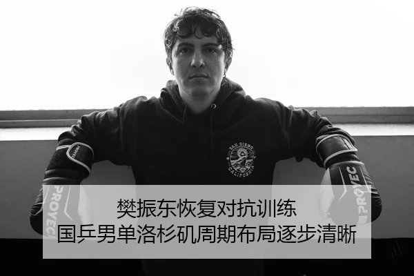樊振东恢复对抗训练 国乒男单洛杉矶周期布局逐步清晰